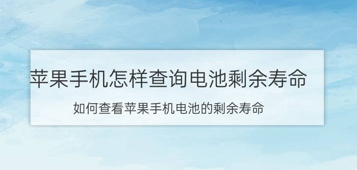 苹果手机怎样查询电池剩余寿命 如何查看苹果手机电池的剩余寿命？